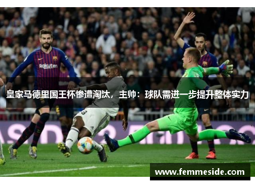 皇家马德里国王杯惨遭淘汰，主帅：球队需进一步提升整体实力