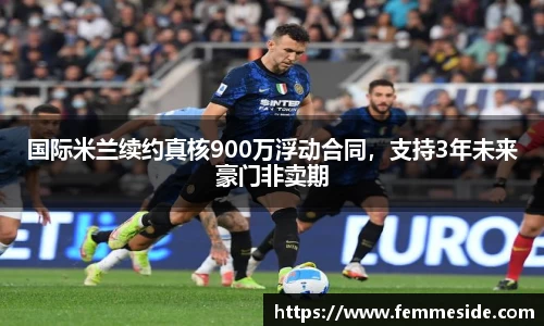 国际米兰续约真核900万浮动合同，支持3年未来豪门非卖期