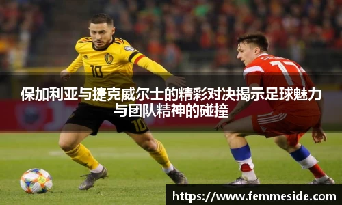 保加利亚与捷克威尔士的精彩对决揭示足球魅力与团队精神的碰撞