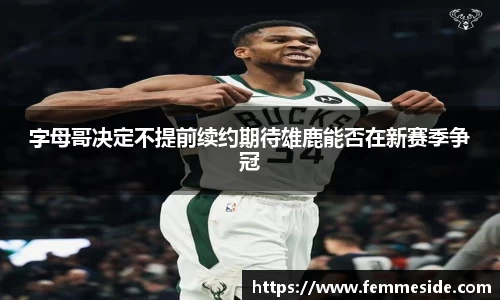 字母哥决定不提前续约期待雄鹿能否在新赛季争冠