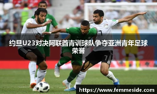 约旦U23对决阿联酋青训球队争夺亚洲青年足球荣誉