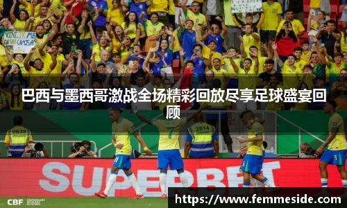 巴西与墨西哥激战全场精彩回放尽享足球盛宴回顾