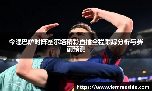 今晚巴萨对阵塞尔塔精彩直播全程跟踪分析与赛前预测