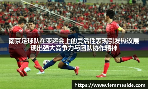 南京足球队在亚运会上的灵活性表现引发热议展现出强大竞争力与团队协作精神