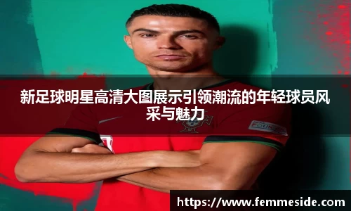 新足球明星高清大图展示引领潮流的年轻球员风采与魅力