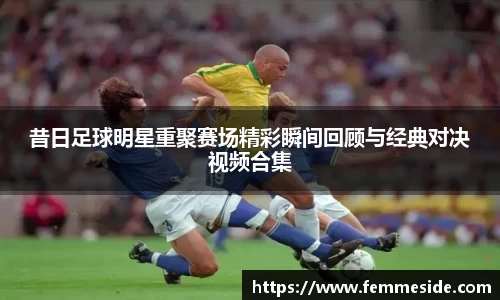 昔日足球明星重聚赛场精彩瞬间回顾与经典对决视频合集