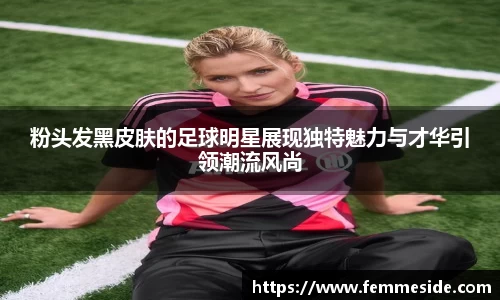 粉头发黑皮肤的足球明星展现独特魅力与才华引领潮流风尚