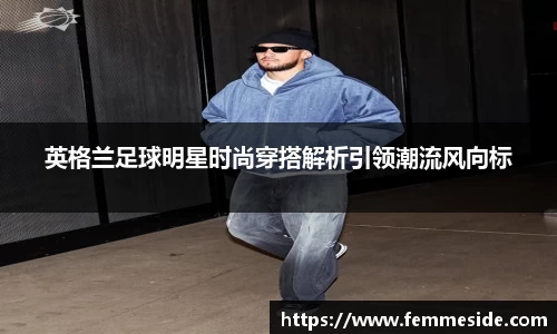 英格兰足球明星时尚穿搭解析引领潮流风向标